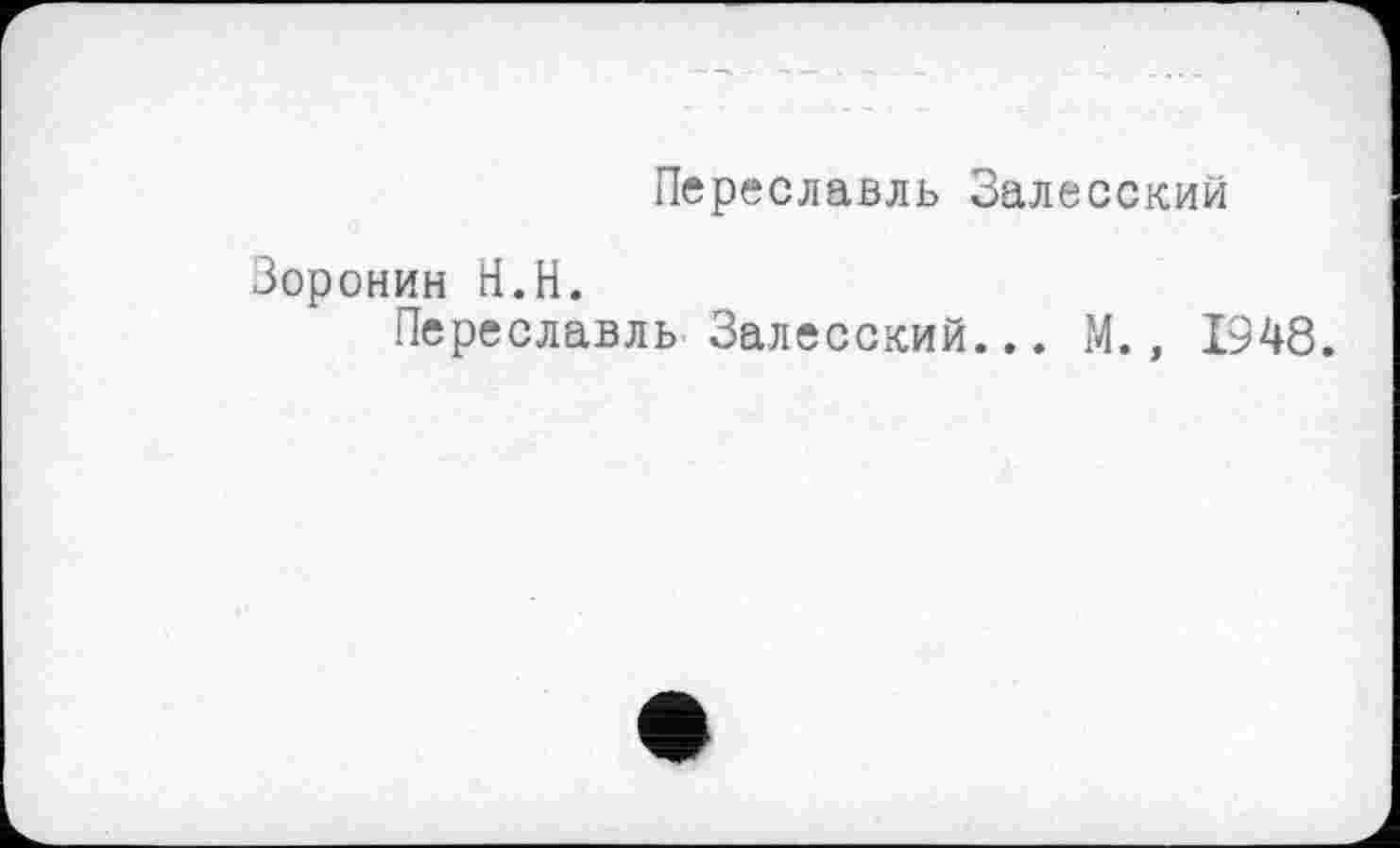 ﻿Переславль Залесский
Зоронин Н.Н.
Переславль Залесский... М., 1948.